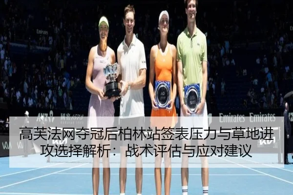 高芙法网夺冠后柏林站签表压力与草地进攻选择解析：战术评估与应对建议