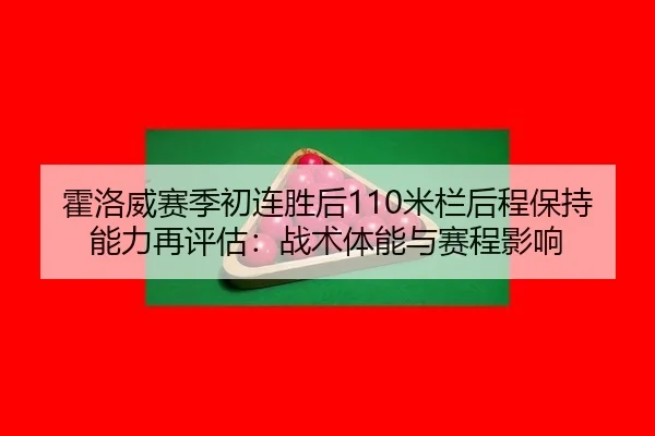 霍洛威赛季初连胜后110米栏后程保持能力再评估：战术体能与赛程影响