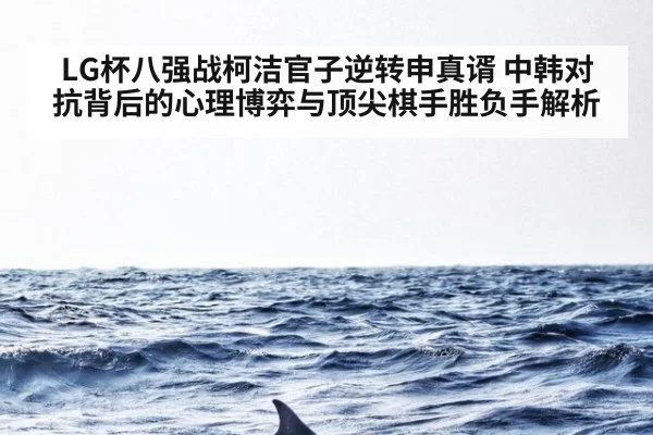 LG杯八强战柯洁官子逆转申真谞 中韩对抗背后的心理博弈与顶尖棋手胜负手解析