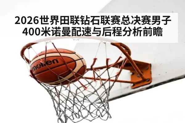 2026世界田联钻石联赛总决赛男子400米诺曼配速与后程分析前瞻