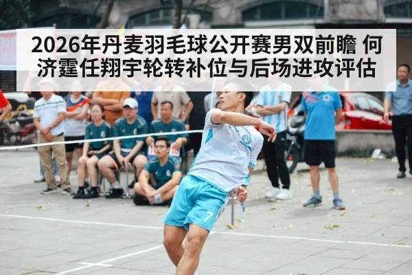 2026年丹麦羽毛球公开赛男双前瞻 何济霆任翔宇轮转补位与后场进攻评估
