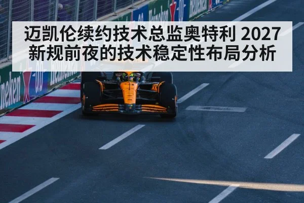 迈凯伦续约技术总监奥特利 2027新规前夜的技术稳定性布局分析
