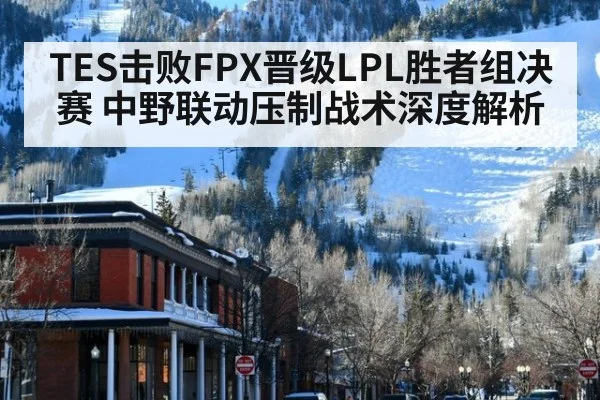 TES击败FPX晋级LPL胜者组决赛 中野联动压制战术深度解析
