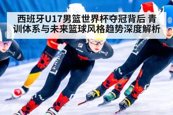西班牙U17男篮世界杯夺冠背后 青训体系与未来篮球风格趋势深度解析